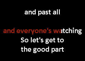 and past all

and everyone's watching
So let's get to
the good part