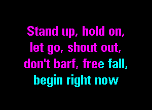 Stand up, hold on.
let go. shout out.

don't barf, free fall.
begin right now