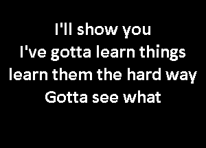 I'll show you
I've gotta learn things

learn them the hard way
Gotta see what