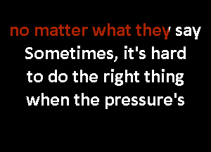 no matter what they say
Sometimes, it's hard
to do the right thing
when the pressure's