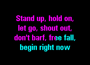 Stand up, hold on.
let go. shout out.

don't barf, free fall.
begin right now