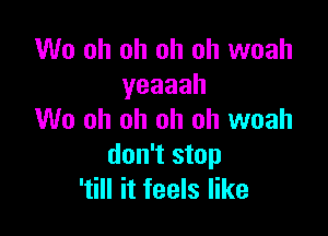 W0 oh oh oh oh woah
yeaaah

W0 oh oh oh oh woah
don't stop
'till it feels like