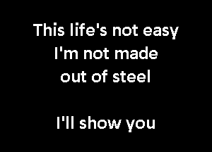 This life's not easy
I 'm not made
out of steel

I'll show you