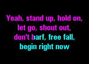 Yeah, stand up, hold on,
let go. shout out.

don't barf, free fall.
begin right now