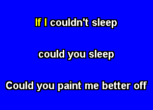 If I couldn't sleep

could you sleep

Could you paint me better off