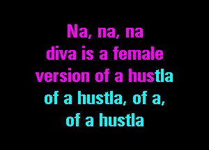 Na, na, na
diva is a female

version of a hustla
of a hustla. of a.
of a hustla