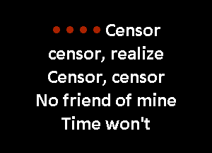 0 0 0 o Censor
censor, realize

Censor, censor
No friend of mine
Time won't