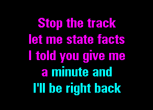 Stop the track
let me state facts

I told you give me
a minute and
I'll be right back