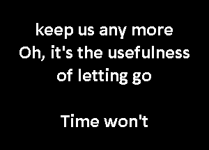 keep us any more
Oh, it's the usefulness

of letting go

Time won't