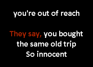 you're out of reach

They say, you bought
the same old trip
50 innocent