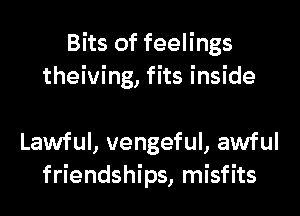 Bits of feelings
theiving, fits inside

Lawful, vengeful, awful
friendships, misfits