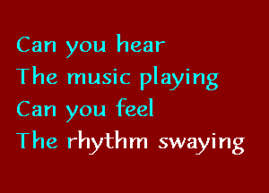 Can you hear
The music playing

Can you feel
The rhythm swaying