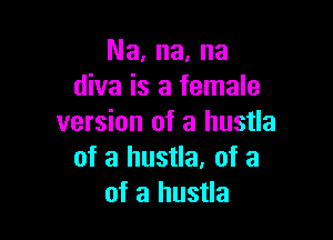 Na, na, na
diva is a female

version of a hustla
of a hustla. of a
of a hustla