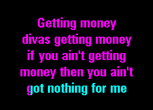 Getting money
divas getting money
if you ain't getting
money then you ain't
got nothing for me