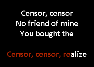 Censor, censor
No friend of mine
You bought the

Censor, censor, realize