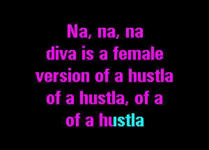 Na, na, na
diva is a female

version of a hustla
of a hustla. of a
of a hustla