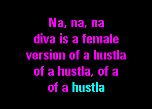 Na, na, na
diva is a female

version of a hustla
of a hustla. of a
of a hustla