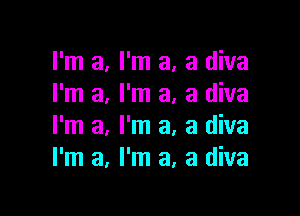 I'm a, I'm a, a diva
I'm a, I'm a, a diva

I'm a, I'm a, a diva
I'm a, I'm a, a diva