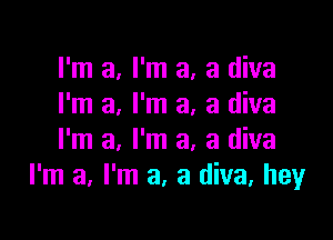 I'm a, I'm a, a diva
I'm a, I'm a, a diva

I'm a, I'm a, a diva
I'm a, I'm a, a diva, hey