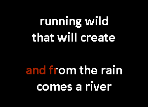 running wild
that will create

and from the rain
comes a river