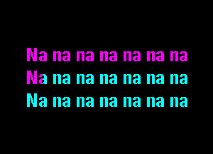 Na na na na na na na
Na na na na na na na
Na na na na na na na