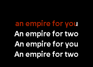 an empire for you

An empire for two
An empire for you
An empire for two