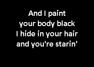 And I paint
your body black

I hide in your hair
and you're starin'