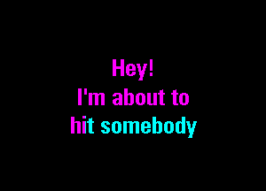 Hey!

I'm about to
hit somebody