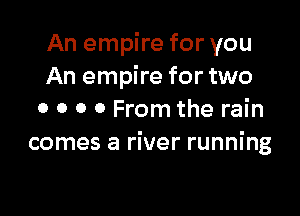 An empire for you
An empire for two

0 0 0 0 From the rain
comes a river running