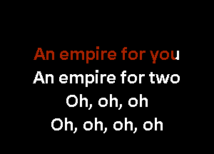 An empire for you

An empire for two
Oh, oh, oh
Oh, oh, oh, oh