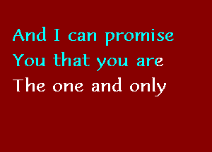 And I can promise
You that you are

The one and only