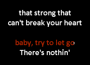 that strong that
can't break your heart

baby, try to let go
There's nothin'