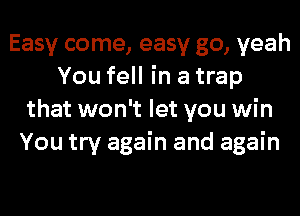 Easy come, easy go, yeah
You fell in a trap
that won't let you win
You try again and again