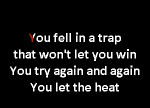 You fell in a trap

that won't let you win
You try again and again
You let the heat