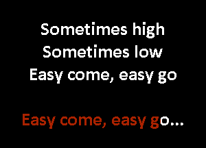 Sometimes high
Sometimes low
Easy come, easy go

Easy come, easy go...