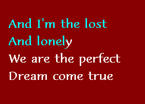 And I'm the lost
And lonely

We are the perfect
Dream come true