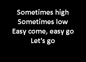 Sometimes high
Sometimes low

Easy come, easy go
Let's go
