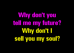 Why don't you
tell me my future?

Why don't I
sell you my soul?