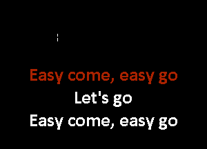 Easy come, easy go
Let's go
Easy come, easy go