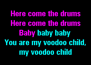 Here come the drums
Here come the drums
Baby baby baby
You are my voodoo child,
my voodoo child