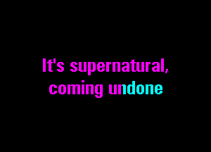 It's supernatural,

coming undone