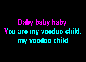 Baby baby baby

You are my voodoo child,
my voodoo child