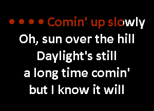 o o o o Comin' up slowly
Oh, sun over the hill

Daylight's still
a long time comin'
but I know it will