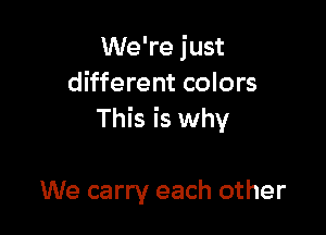 We're just
different colors

This is why

We carry each other
