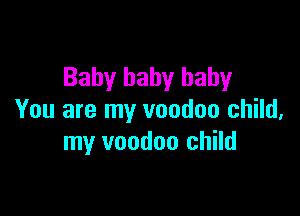 Baby baby baby

You are my voodoo child,
my voodoo child