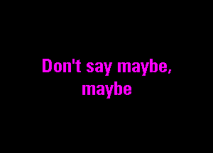 Don't say maybe,

maybe