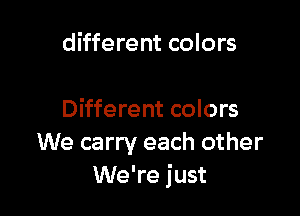 different colors

Different colors
We carry each other
We're just