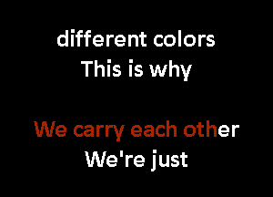 different colors
This is why

We carry each other
We're just