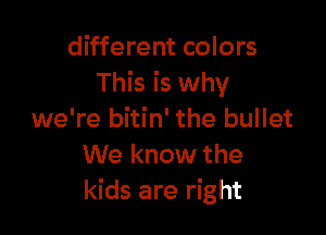 different colors
This is why

we're bitin' the bullet
We know the
kids are right
