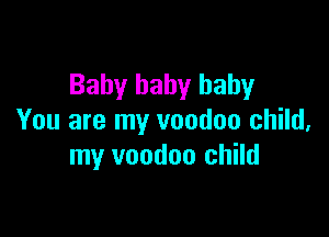 Baby baby baby

You are my voodoo child,
my voodoo child